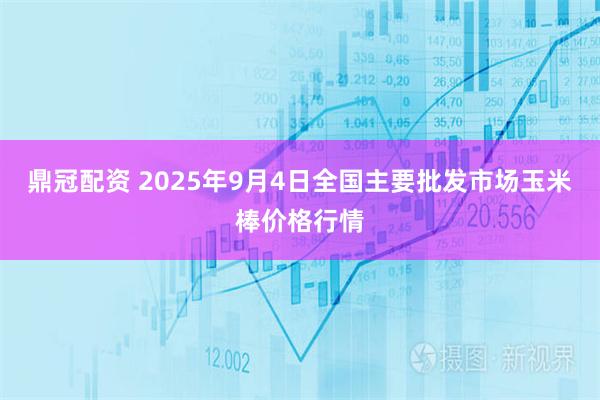 鼎冠配资 2025年9月4日全国主要批发市场玉米棒价格行情