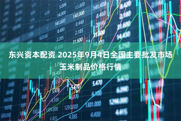 东兴资本配资 2025年9月4日全国主要批发市场玉米制品价格行情