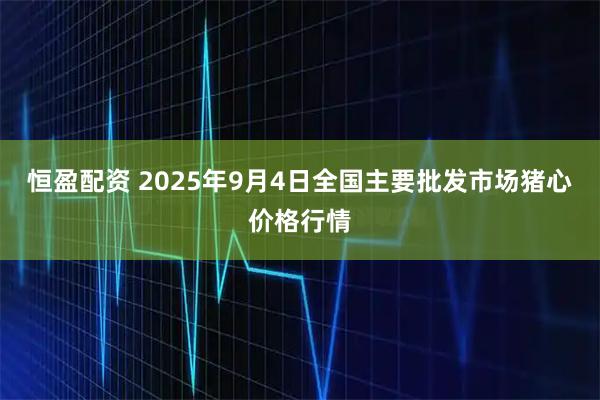 恒盈配资 2025年9月4日全国主要批发市场猪心价格行情
