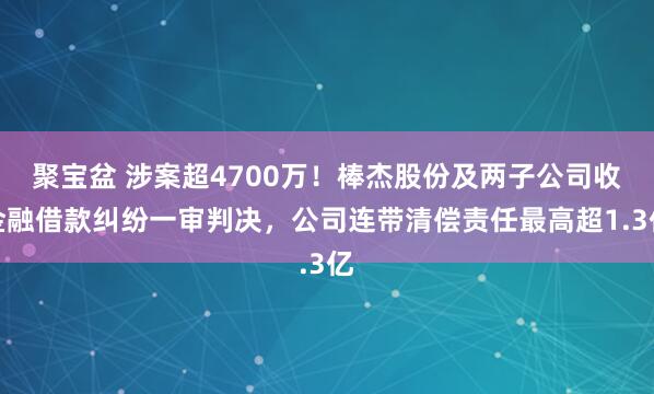聚宝盆 涉案超4700万！棒杰股份及两子公司收金融借款纠纷一审判决，公司连带清偿责任最高超1.3亿