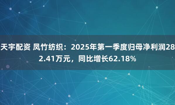 天宇配资 凤竹纺织：2025年第一季度归母净利润282.41万元，同比增长62.18%