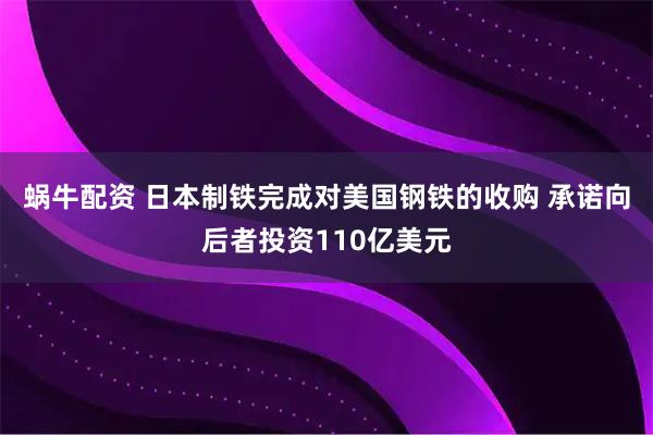 蜗牛配资 日本制铁完成对美国钢铁的收购 承诺向后者投资110亿美元