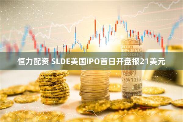 恒力配资 SLDE美国IPO首日开盘报21美元