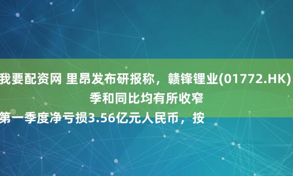 我要配资网 里昂发布研报称，赣锋锂业(01772.HK) 

第一季度净亏损3.56亿元人民币，按季和同比均有所收窄