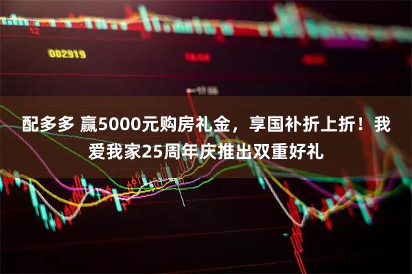 配多多 赢5000元购房礼金，享国补折上折！我爱我家25周年庆推出双重好礼
