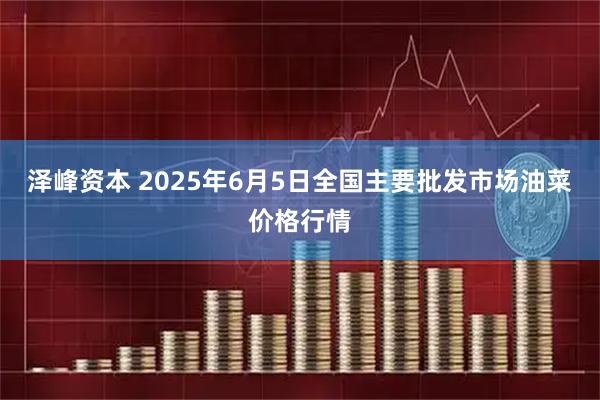 泽峰资本 2025年6月5日全国主要批发市场油菜价格行情