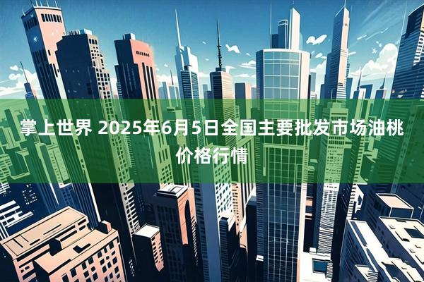 掌上世界 2025年6月5日全国主要批发市场油桃价格行情