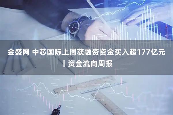 金盛网 中芯国际上周获融资资金买入超177亿元丨资金流向周报