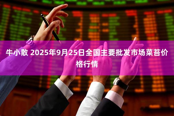 牛小散 2025年9月25日全国主要批发市场菜苔价格行情