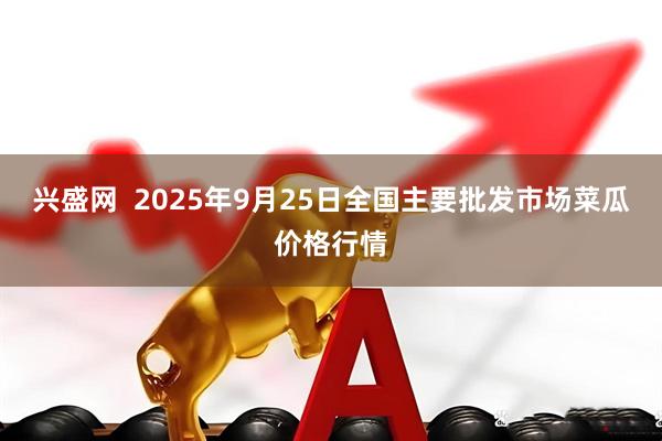 兴盛网  2025年9月25日全国主要批发市场菜瓜价格行情
