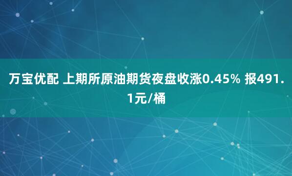 万宝优配 上期所原油期货夜盘收涨0.45% 报491.1元/桶