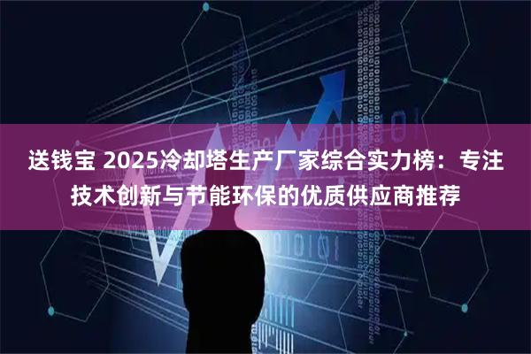 送钱宝 2025冷却塔生产厂家综合实力榜：专注技术创新与节能环保的优质供应商推荐