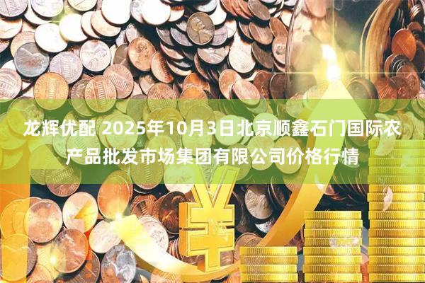 龙辉优配 2025年10月3日北京顺鑫石门国际农产品批发市场集团有限公司价格行情