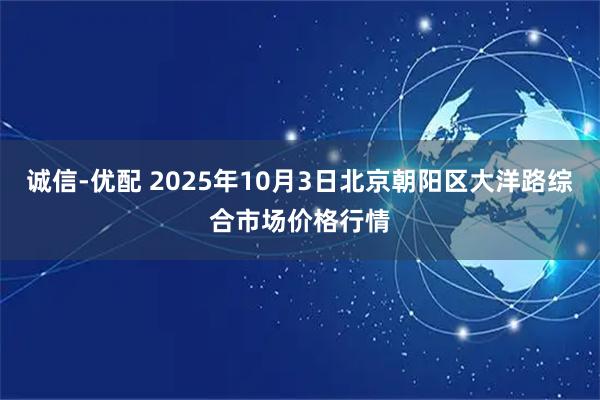 诚信-优配 2025年10月3日北京朝阳区大洋路综合市场价格行情