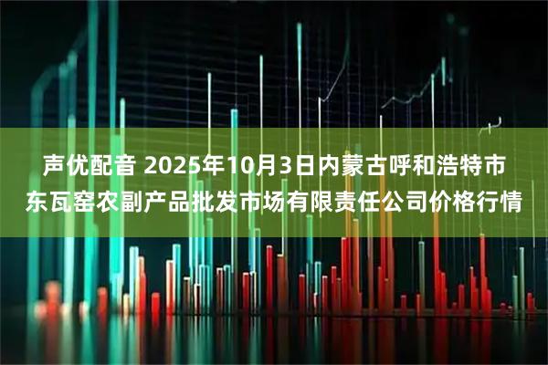 声优配音 2025年10月3日内蒙古呼和浩特市东瓦窑农副产品批发市场有限责任公司价格行情