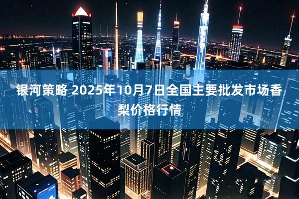 银河策略 2025年10月7日全国主要批发市场香梨价格行情