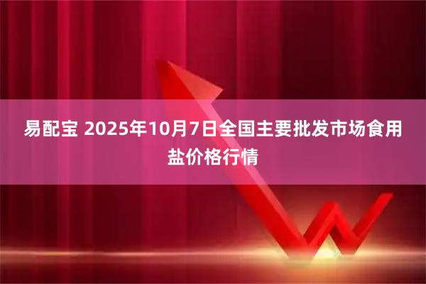 易配宝 2025年10月7日全国主要批发市场食用盐价格行情
