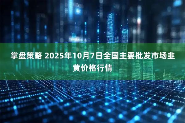 掌盘策略 2025年10月7日全国主要批发市场韭黄价格行情