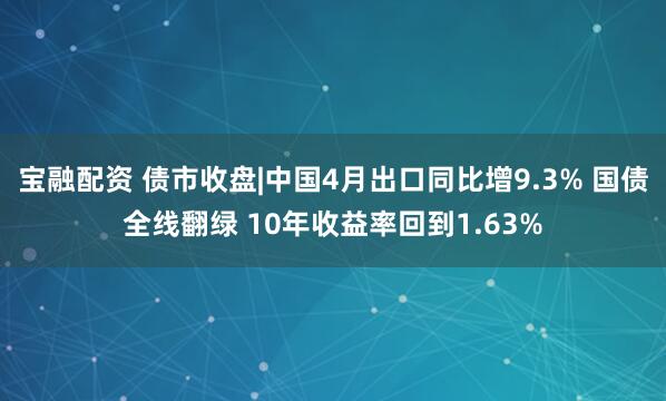 宝融配资 债市收盘|中国4月出口同比增9.3% 国债全线翻绿 10年收益率回到1.63%