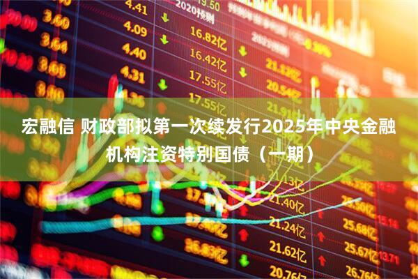 宏融信 财政部拟第一次续发行2025年中央金融机构注资特别国债（一期）