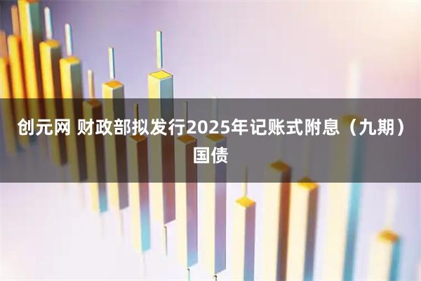 创元网 财政部拟发行2025年记账式附息（九期）国债
