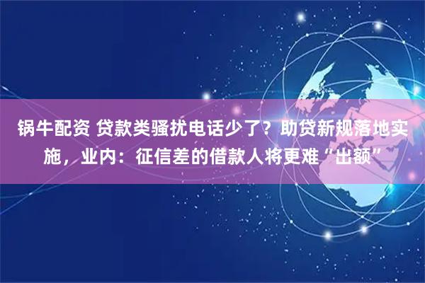锅牛配资 贷款类骚扰电话少了？助贷新规落地实施，业内：征信差的借款人将更难“出额”