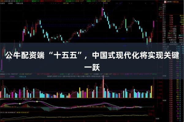 公牛配资端 “十五五”，中国式现代化将实现关键一跃