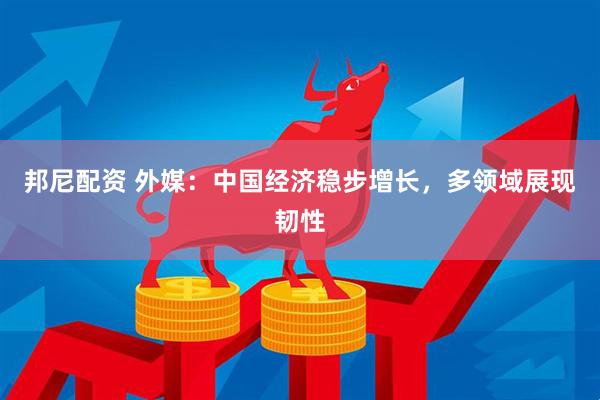 邦尼配资 外媒：中国经济稳步增长，多领域展现韧性