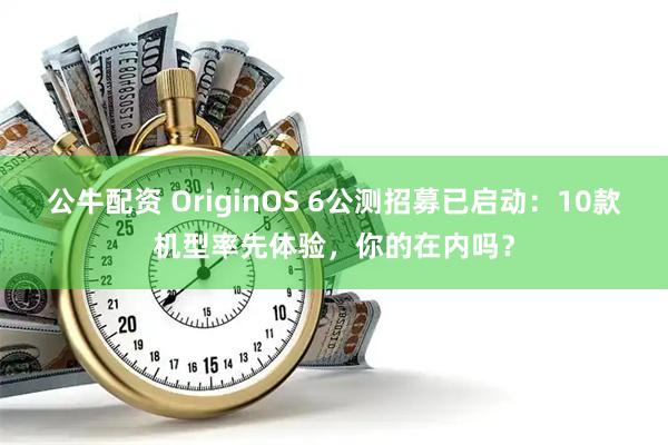 公牛配资 OriginOS 6公测招募已启动：10款机型率先体验，你的在内吗？