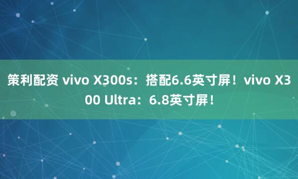 策利配资 vivo X300s：搭配6.6英寸屏！vivo X300 Ultra：6.8英寸屏！