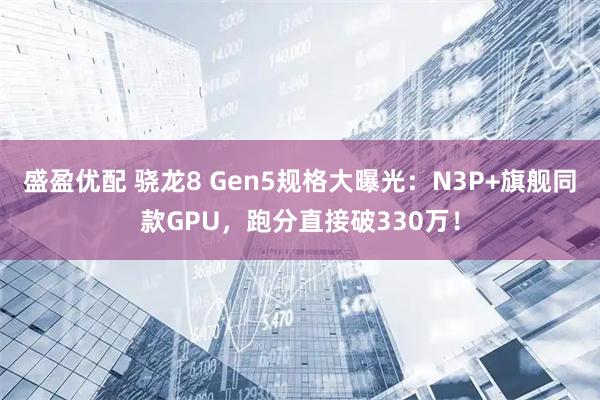 盛盈优配 骁龙8 Gen5规格大曝光：N3P+旗舰同款GPU，跑分直接破330万！