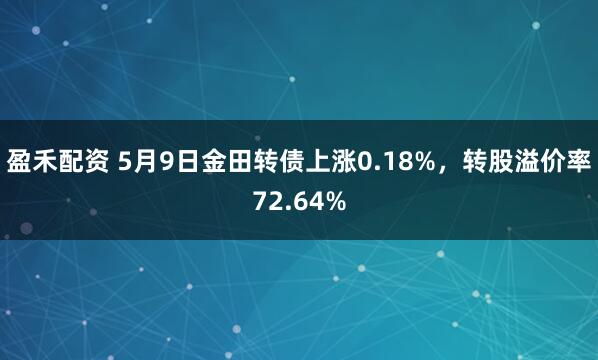 盈禾配资 5月9日金田转债上涨0.18%，转股溢价率72.64%