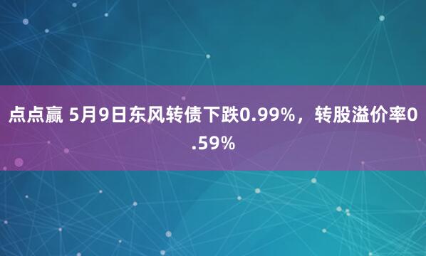 点点赢 5月9日东风转债下跌0.99%，转股溢价率0.59%