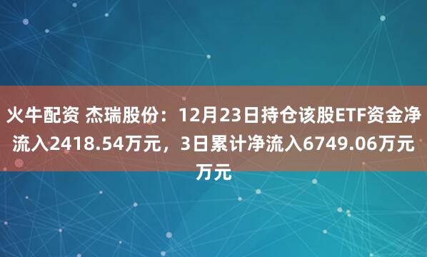 火牛配资 杰瑞股份：12月23日持仓该股ETF资金净流入2418.54万元，3日累计净流入6749.06万元