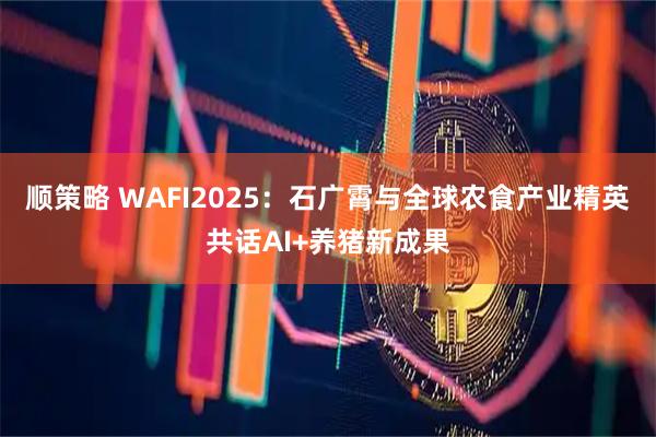 顺策略 WAFI2025：石广霄与全球农食产业精英共话AI+养猪新成果