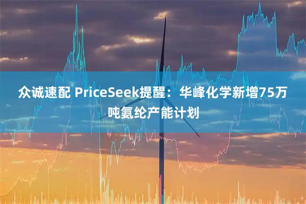 众诚速配 PriceSeek提醒：华峰化学新增75万吨氨纶产能计划