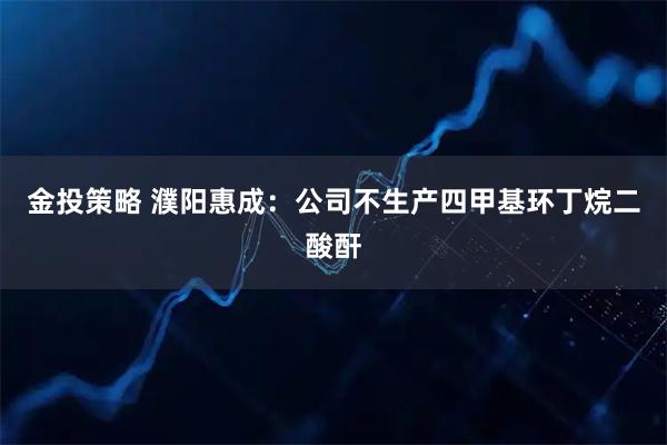 金投策略 濮阳惠成：公司不生产四甲基环丁烷二酸酐