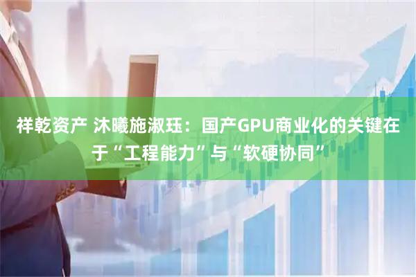 祥乾资产 沐曦施淑珏：国产GPU商业化的关键在于“工程能力”与“软硬协同”