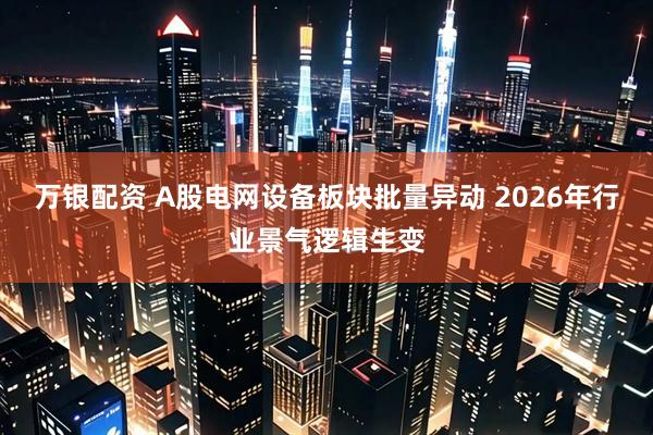 万银配资 A股电网设备板块批量异动 2026年行业景气逻辑生变