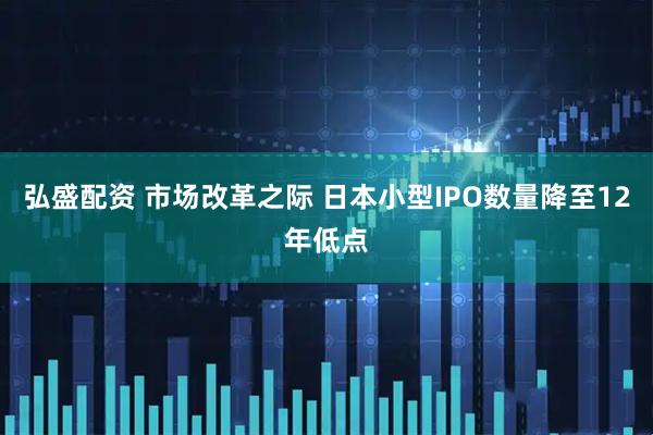 弘盛配资 市场改革之际 日本小型IPO数量降至12年低点