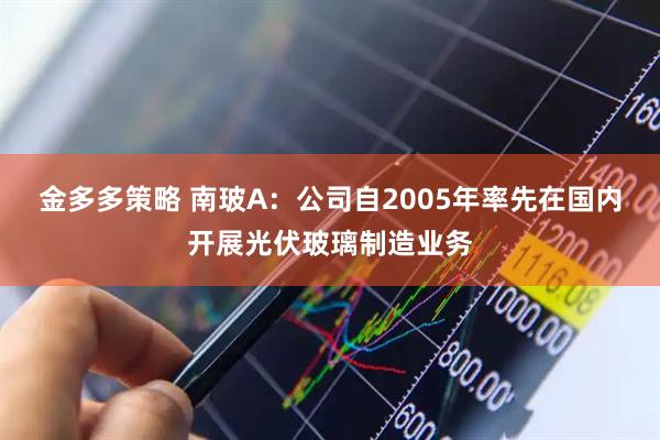 金多多策略 南玻A：公司自2005年率先在国内开展光伏玻璃制造业务