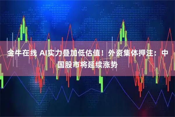 金牛在线 AI实力叠加低估值！外资集体押注：中国股市将延续涨势