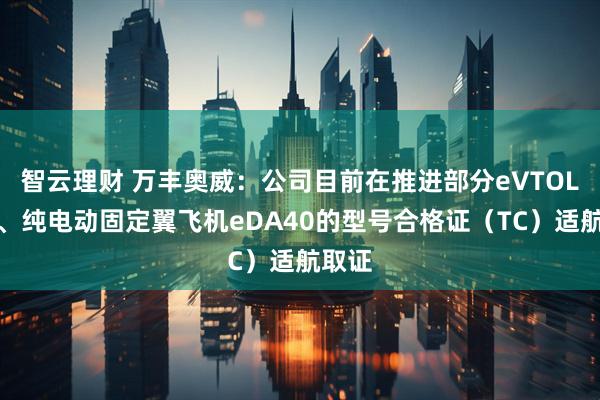 智云理财 万丰奥威：公司目前在推进部分eVTOL机型、纯电动固定翼飞机eDA40的型号合格证（TC）适航取证