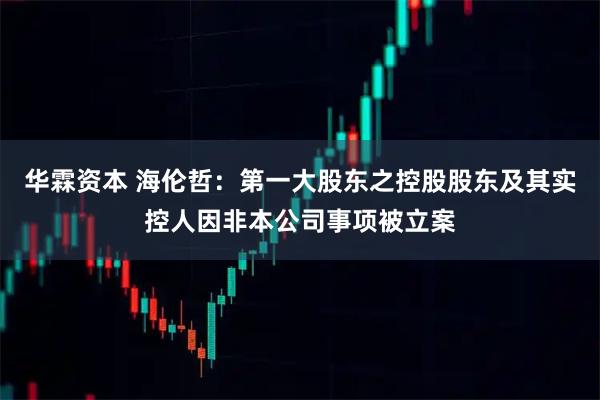 华霖资本 海伦哲：第一大股东之控股股东及其实控人因非本公司事项被立案