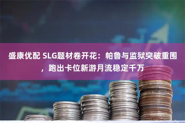 盛康优配 SLG题材卷开花：帕鲁与监狱突破重围，跑出卡位新游月流稳定千万