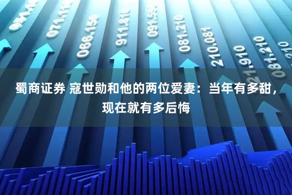 蜀商证券 寇世勋和他的两位爱妻：当年有多甜，现在就有多后悔