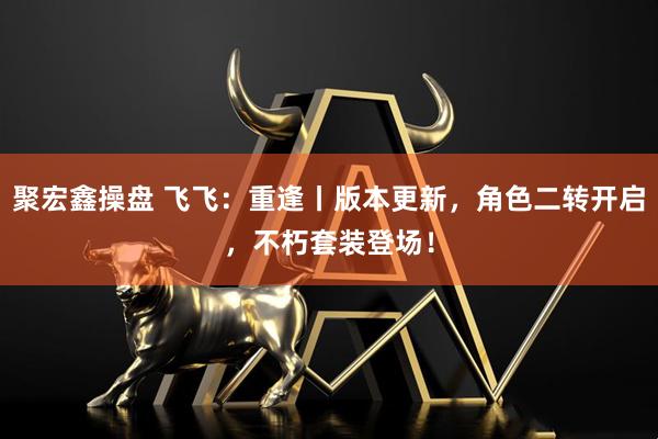 聚宏鑫操盘 飞飞：重逢丨版本更新，角色二转开启，不朽套装登场！