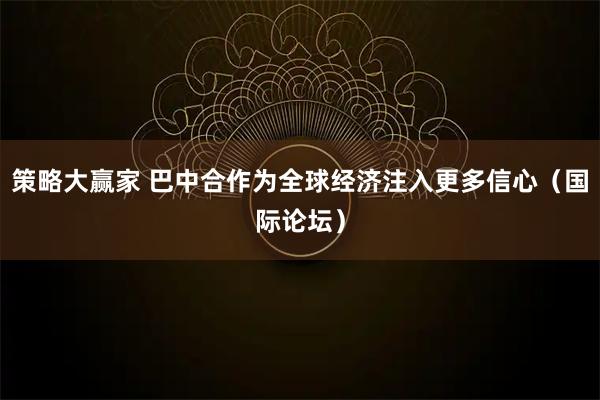 策略大赢家 巴中合作为全球经济注入更多信心（国际论坛）