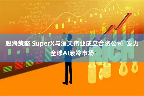 股海策略 SuperX与澄天伟业成立合资公司  发力全球AI液冷市场