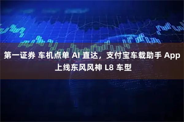 第一证券 车机点单 AI 直达，支付宝车载助手 App 上线东风风神 L8 车型